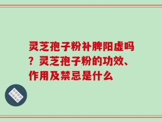 灵芝孢子粉补脾阳虚吗？灵芝孢子粉的功效、作用及禁忌是什么