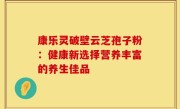 康乐灵破壁云芝孢子粉：健康新选择营养丰富的养生佳品