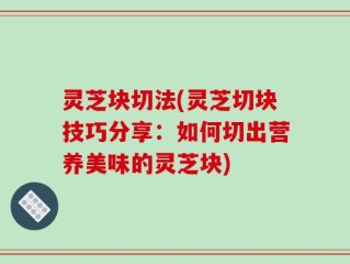 灵芝块切法(灵芝切块技巧分享：如何切出营养美味的灵芝块)
