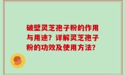 破壁灵芝孢子粉的作用与用途？详解灵芝孢子粉的功效及使用方法？