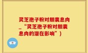 灵芝孢子粉对胆囊息肉_“灵芝孢子粉对胆囊息肉的潜在影响”)