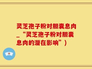 灵芝孢子粉对胆囊息肉_“灵芝孢子粉对胆囊息肉的潜在影响”)