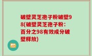 破壁灵芝孢子粉破壁98(破壁灵芝孢子粉：百分之98有效成分破壁释放)
