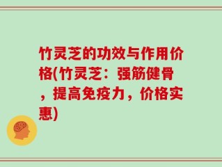 竹灵芝的功效与作用价格(竹灵芝：强筋健骨，提高免疫力，价格实惠)