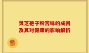 灵芝孢子粉苦味的成因及其对健康的影响解析