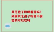 灵芝孢子粉喝着苦吗？到底灵芝孢子粉苦不苦苦的可以吃吗