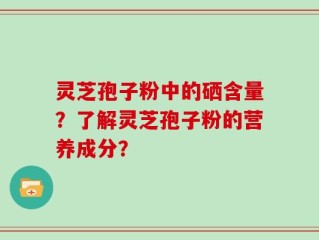 灵芝孢子粉中的硒含量？了解灵芝孢子粉的营养成分？
