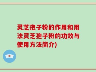 灵芝孢子粉的作用和用法灵芝孢子粉的功效与使用方法简介)