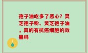 孢子油吃多了恶心？灵芝孢子粉、灵芝孢子油，真的有抗癌细胞的效果吗