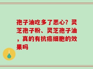 孢子油吃多了恶心？灵芝孢子粉、灵芝孢子油，真的有抗癌细胞的效果吗