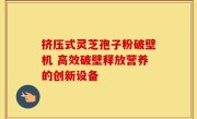挤压式灵芝孢子粉破壁机 高效破壁释放营养的创新设备