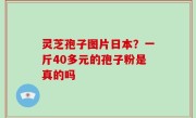 灵芝孢子图片日本？一斤40多元的孢子粉是真的吗