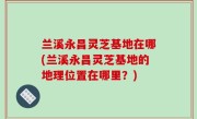 兰溪永昌灵芝基地在哪(兰溪永昌灵芝基地的地理位置在哪里？)