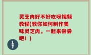 灵芝肉好不好吃呀视频教程(教你如何制作美味灵芝肉，一起来尝尝吧！)