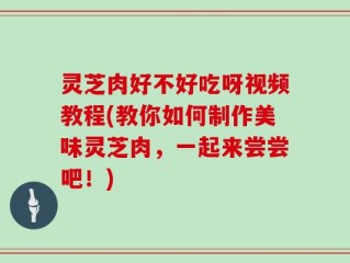 灵芝肉好不好吃呀视频教程(教你如何制作美味灵芝肉，一起来尝尝吧！)