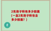 2克孢子粉有多少胶囊(一盒2克孢子粉包含多少胶囊？)
