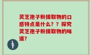 灵芝孢子粉提取物的口感特点是什么？？探究灵芝孢子粉提取物的味道？