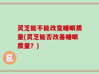 灵芝能不能改变睡眠质量(灵芝能否改善睡眠质量？)