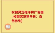 权健灵芝孢子粉广告图_权健灵芝孢子粉：自然养生)