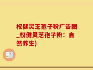 权健灵芝孢子粉广告图_权健灵芝孢子粉：自然养生)