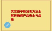 灵芝孢子粉消毒方法全解析确保产品安全与品质