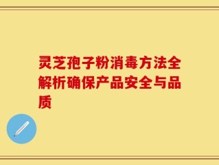 灵芝孢子粉消毒方法全解析确保产品安全与品质