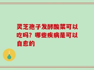 灵芝孢子发酵酸菜可以吃吗？哪些疾病是可以自愈的
