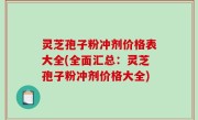 灵芝孢子粉冲剂价格表大全(全面汇总：灵芝孢子粉冲剂价格大全)