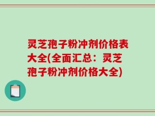 灵芝孢子粉冲剂价格表大全(全面汇总：灵芝孢子粉冲剂价格大全)