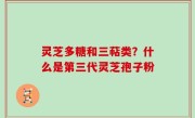 灵芝多糖和三萜类？什么是第三代灵芝孢子粉