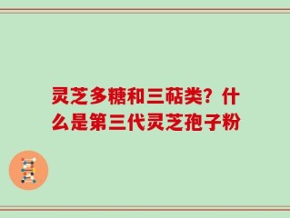 灵芝多糖和三萜类？什么是第三代灵芝孢子粉