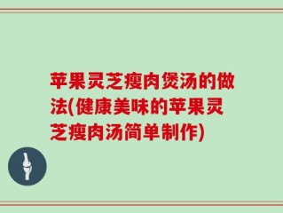 苹果灵芝瘦肉煲汤的做法(健康美味的苹果灵芝瘦肉汤简单制作)