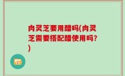 肉灵芝要用醋吗(肉灵芝需要搭配醋使用吗？)