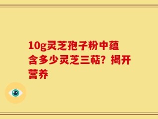 10g灵芝孢子粉中蕴含多少灵芝三萜？揭开营养