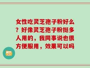 女性吃灵芝孢子粉好么？好像灵芝孢子粉挺多人用的，我同事说也很方便服用，效果可以吗