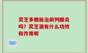 灵芝多糖能治前列腺炎吗？灵芝酒有什么功效和作用呢