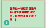 谷寿仙一破壁灵芝孢子粉(谷寿仙突破技术壁垒，推出纯正灵芝孢子粉！)
