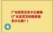 广元到灵芝多少公里路(广元至灵芝的路程是多少公里？)