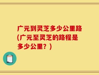 广元到灵芝多少公里路(广元至灵芝的路程是多少公里？)