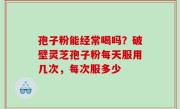 孢子粉能经常喝吗？破壁灵芝孢子粉每天服用几次，每次服多少