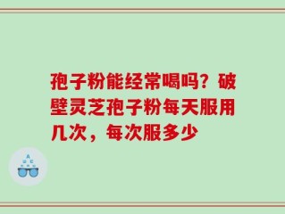 孢子粉能经常喝吗？破壁灵芝孢子粉每天服用几次，每次服多少