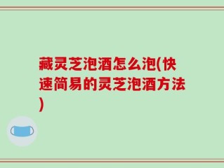 藏灵芝泡酒怎么泡(快速简易的灵芝泡酒方法)