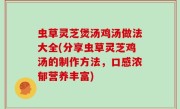 虫草灵芝煲汤鸡汤做法大全(分享虫草灵芝鸡汤的制作方法，口感浓郁营养丰富)