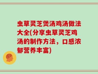 虫草灵芝煲汤鸡汤做法大全(分享虫草灵芝鸡汤的制作方法，口感浓郁营养丰富)