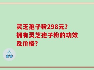 灵芝孢子粉298元？拥有灵芝孢子粉的功效及价格？