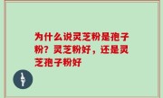 为什么说灵芝粉是孢子粉？灵芝粉好，还是灵芝孢子粉好
