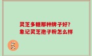 灵芝多糖那种牌子好？象记灵芝孢子粉怎么样