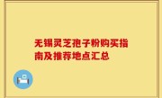 无锡灵芝孢子粉购买指南及推荐地点汇总