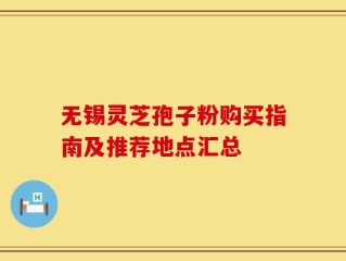 无锡灵芝孢子粉购买指南及推荐地点汇总