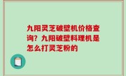 九阳灵芝破壁机价格查询？九阳破壁料理机是怎么打灵芝粉的